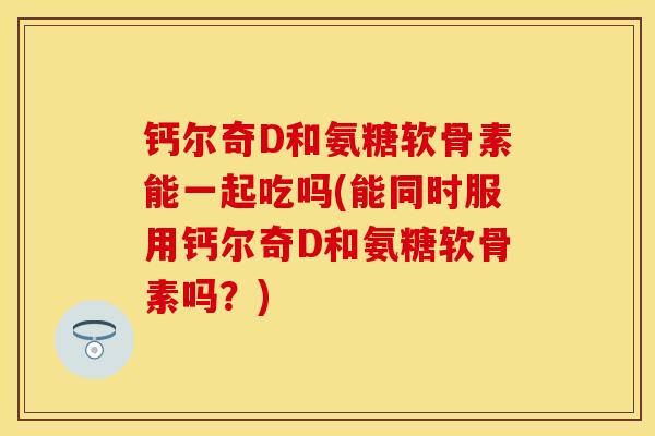 钙尔奇D和氨糖软骨素能一起吃吗(能同时服用钙尔奇D和氨糖软骨素吗？)