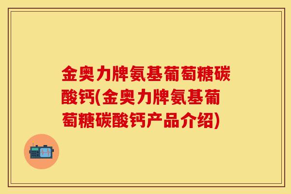 金奥力牌氨基葡萄糖碳酸钙(金奥力牌氨基葡萄糖碳酸钙产品介绍)