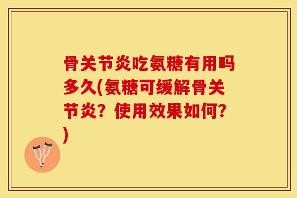 骨关节炎吃氨糖有用吗多久(氨糖可缓解骨关节炎？使用效果如何？)