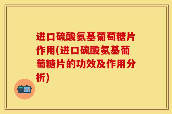 进口硫酸氨基葡萄糖片作用(进口硫酸氨基葡萄糖片的功效及作用分析)