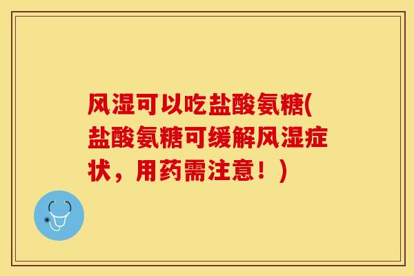 风湿可以吃盐酸氨糖(盐酸氨糖可缓解风湿症状，用药需注意！)