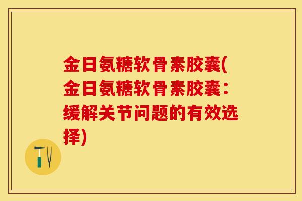 金日氨糖软骨素胶囊(金日氨糖软骨素胶囊：缓解关节问题的有效选择)