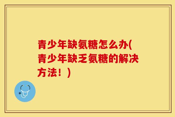 青少年缺氨糖怎么办(青少年缺乏氨糖的解决方法！)