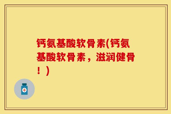 钙氨基酸软骨素(钙氨基酸软骨素，滋润健骨！)