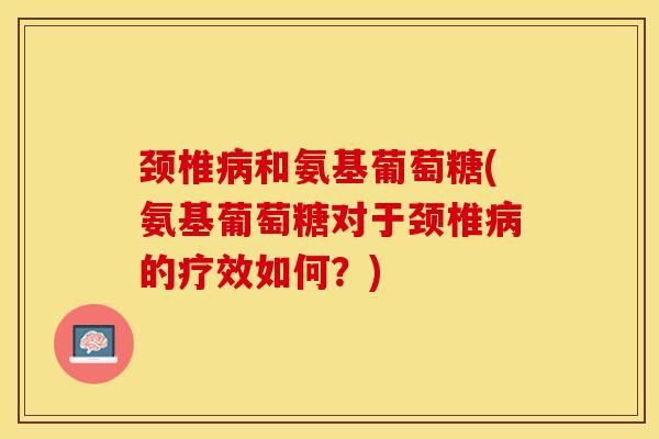颈椎病和氨基葡萄糖(氨基葡萄糖对于颈椎病的疗效如何？)