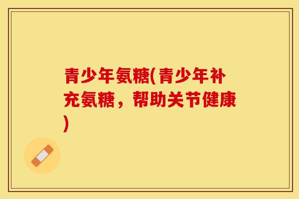 青少年氨糖(青少年补充氨糖，帮助关节健康)