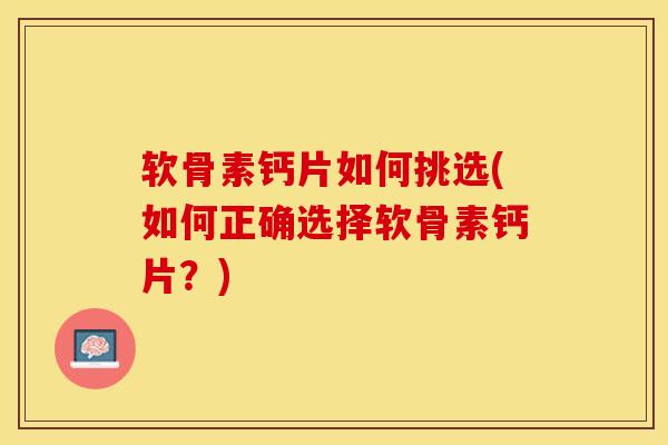 软骨素钙片如何挑选(如何正确选择软骨素钙片？)