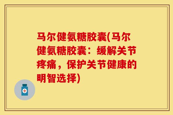 马尔健氨糖胶囊(马尔健氨糖胶囊：缓解关节疼痛，保护关节健康的明智选择)