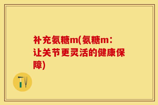 补充氨糖m(氨糖m：让关节更灵活的健康保障)