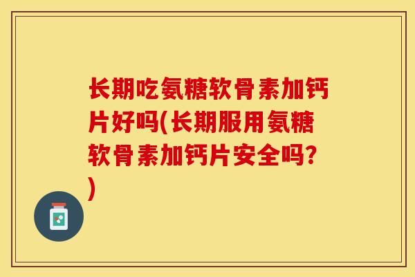 长期吃氨糖软骨素加钙片好吗(长期服用氨糖软骨素加钙片安全吗？)