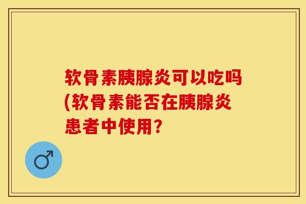 软骨素胰腺炎可以吃吗(软骨素能否在胰腺炎患者中使用？