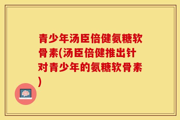 青少年汤臣倍健氨糖软骨素(汤臣倍健推出针对青少年的氨糖软骨素)