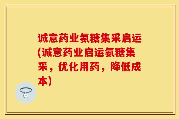 诚意药业氨糖集采启运(诚意药业启运氨糖集采，优化用药，降低成本)