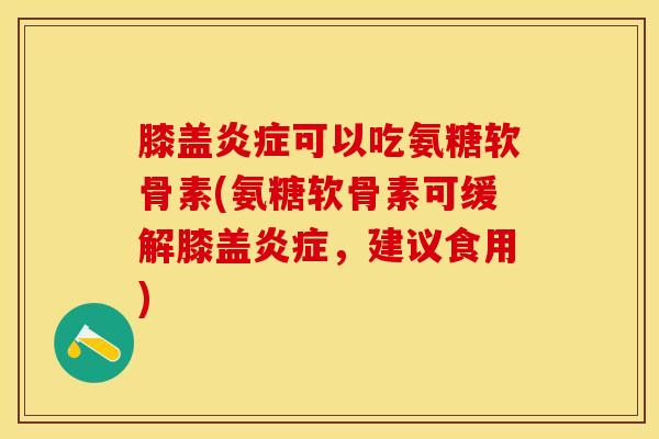 膝盖炎症可以吃氨糖软骨素(氨糖软骨素可缓解膝盖炎症，建议食用)