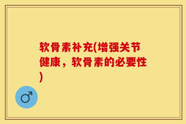 软骨素补充(增强关节健康，软骨素的必要性)