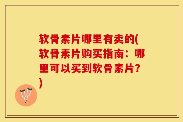 软骨素片哪里有卖的(软骨素片购买指南：哪里可以买到软骨素片？)