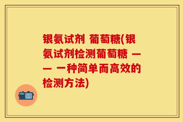 银氨试剂 葡萄糖(银氨试剂检测葡萄糖 —— 一种简单而高效的检测方法)