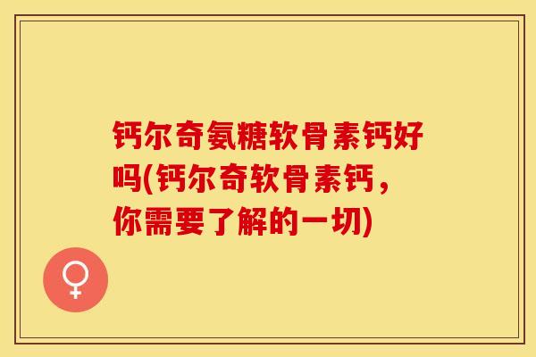 钙尔奇氨糖软骨素钙好吗(钙尔奇软骨素钙，你需要了解的一切)