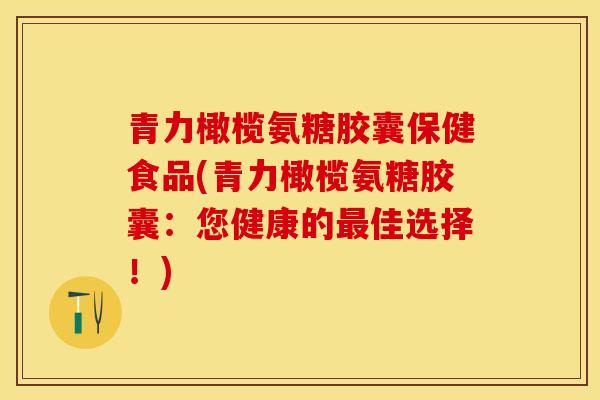 青力橄榄氨糖胶囊保健食品(青力橄榄氨糖胶囊：您健康的最佳选择！)
