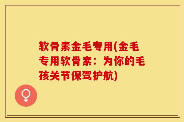软骨素金毛专用(金毛专用软骨素：为你的毛孩关节保驾护航)