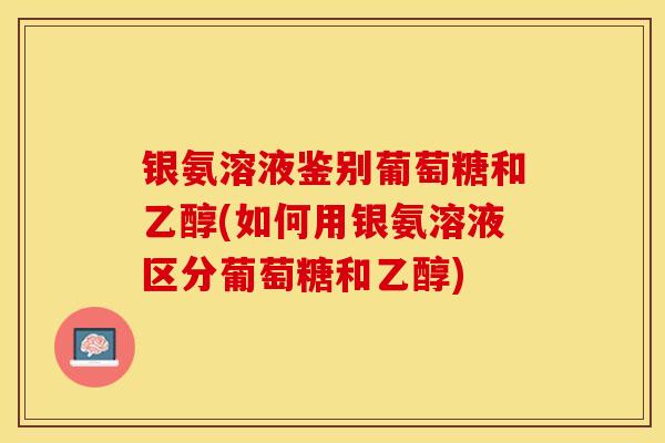 银氨溶液鉴别葡萄糖和乙醇(如何用银氨溶液区分葡萄糖和乙醇)