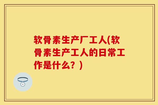 软骨素生产厂工人(软骨素生产工人的日常工作是什么？)