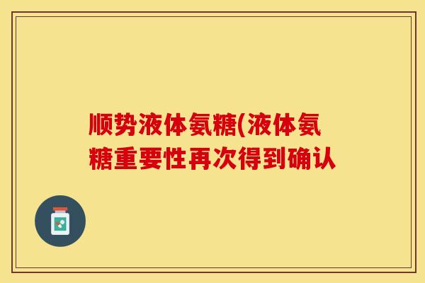 顺势液体氨糖(液体氨糖重要性再次得到确认