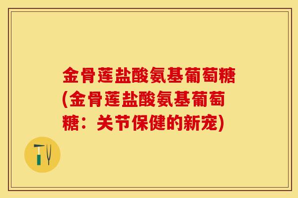 金骨莲盐酸氨基葡萄糖(金骨莲盐酸氨基葡萄糖:关节保健的新宠)-第1张图片-关节保镖 金骨莲盐酸氨基葡萄糖(金骨莲盐酸氨基葡萄糖:关节保健的新宠)-第1张图片-关节保镖