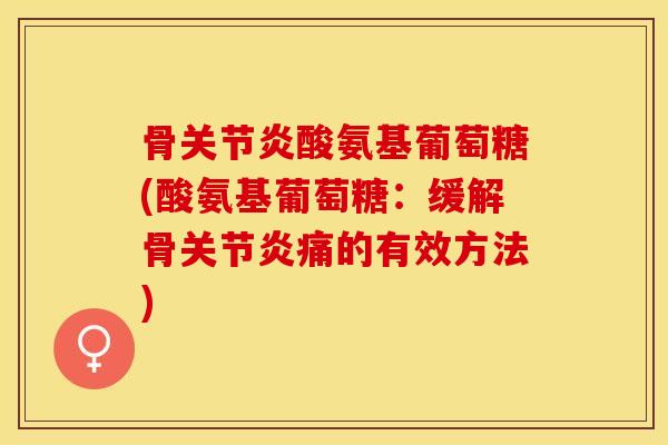 骨关节炎酸氨基葡萄糖(酸氨基葡萄糖：缓解骨关节炎痛的有效方法)