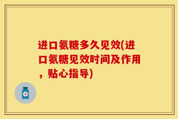 进口氨糖多久见效(进口氨糖见效时间及作用，贴心指导)