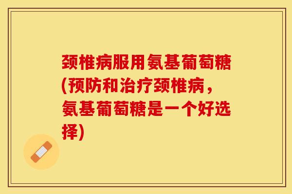 颈椎病服用氨基葡萄糖(预防和治疗颈椎病，氨基葡萄糖是一个好选择)