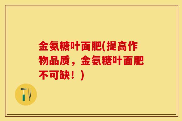 金氨糖叶面肥(提高作物品质，金氨糖叶面肥不可缺！)