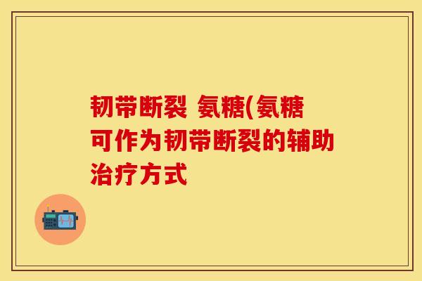 韧带断裂 氨糖(氨糖可作为韧带断裂的辅助治疗方式