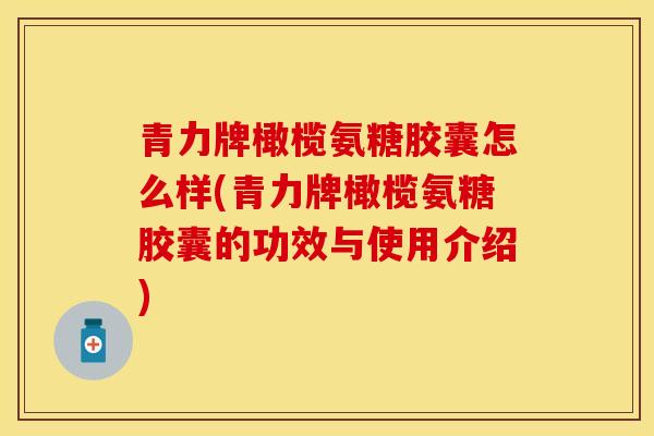 青力牌橄榄氨糖胶囊怎么样(青力牌橄榄氨糖胶囊的功效与使用介绍)