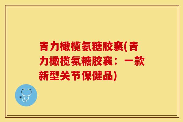 青力橄榄氨糖胶襄(青力橄榄氨糖胶襄：一款新型关节保健品)