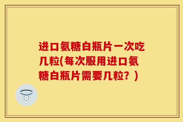 进口氨糖白瓶片一次吃几粒(每次服用进口氨糖白瓶片需要几粒？)
