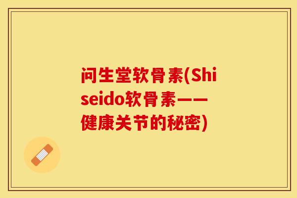 问生堂软骨素(Shiseido软骨素——健康关节的秘密)