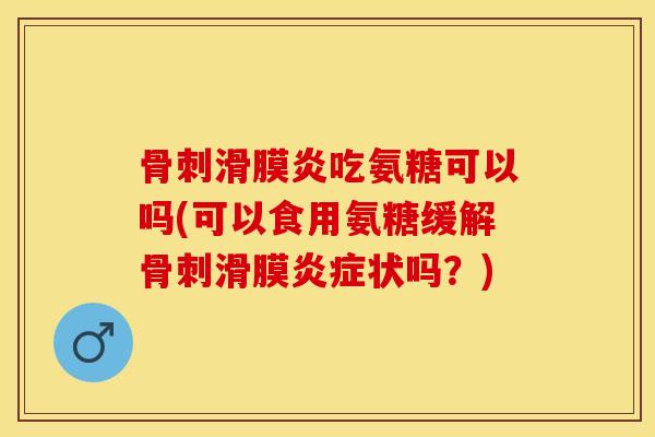 骨刺滑膜炎吃氨糖可以吗(可以食用氨糖缓解骨刺滑膜炎症状吗？)