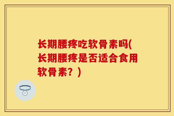 长期腰疼吃软骨素吗(长期腰疼是否适合食用软骨素？)