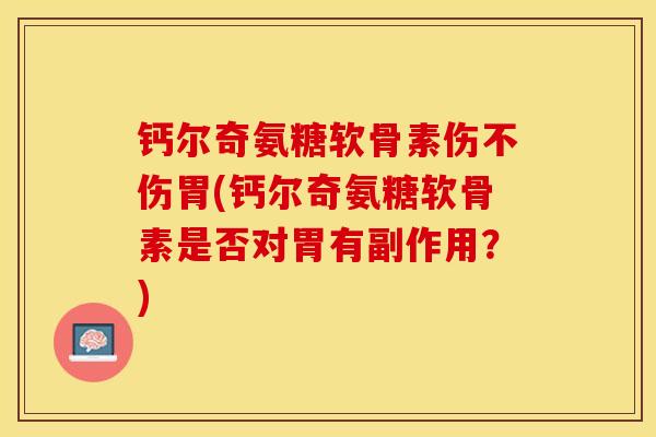 钙尔奇氨糖软骨素伤不伤胃(钙尔奇氨糖软骨素是否对胃有副作用？)