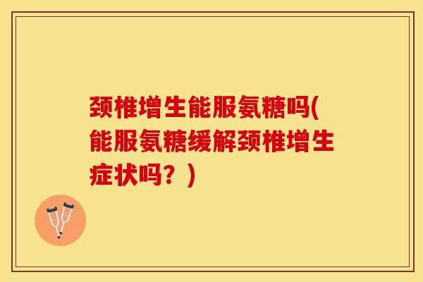 颈椎增生能服氨糖吗(能服氨糖缓解颈椎增生症状吗？)