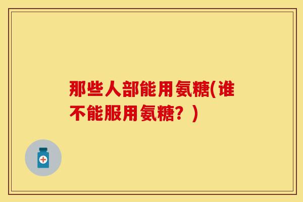 那些人部能用氨糖(谁不能服用氨糖？)