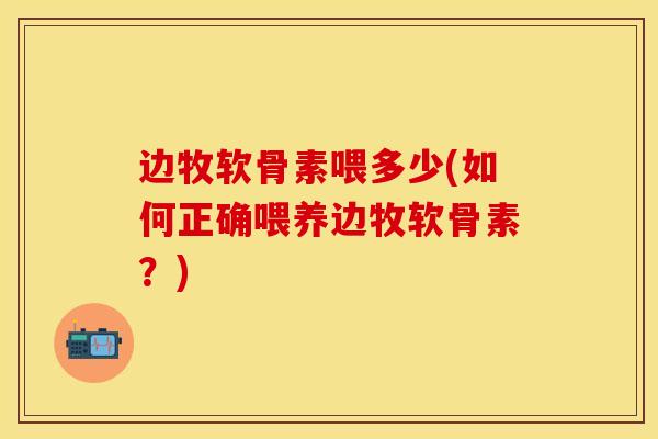 边牧软骨素喂多少(如何正确喂养边牧软骨素？)