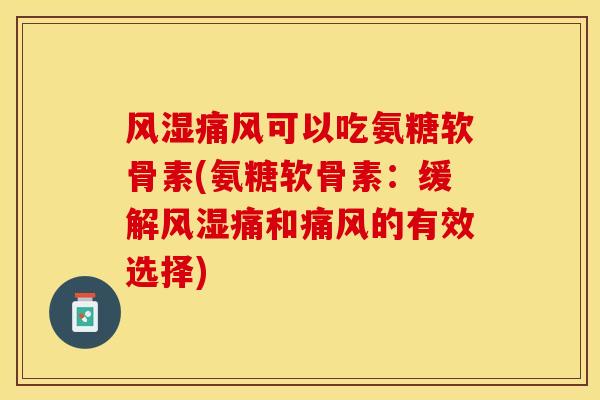 风湿痛风可以吃氨糖软骨素(氨糖软骨素：缓解风湿痛和痛风的有效选择)