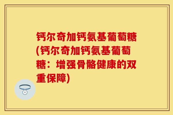 钙尔奇加钙氨基葡萄糖(钙尔奇加钙氨基葡萄糖：增强骨骼健康的双重保障)