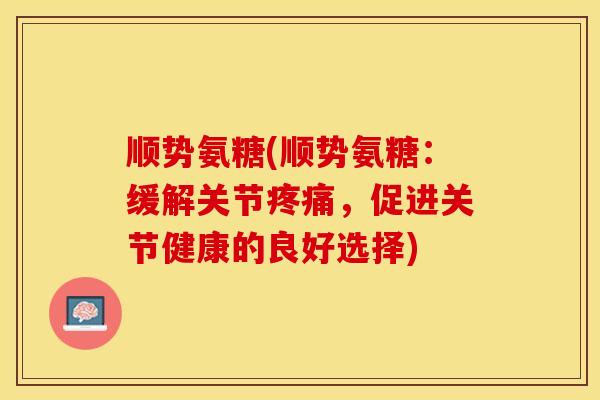 顺势氨糖(顺势氨糖：缓解关节疼痛，促进关节健康的良好选择)-第1张图片-关节保镖