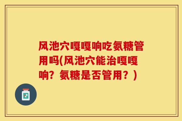 风池穴嘎嘎响吃氨糖管用吗(风池穴能治嘎嘎响？氨糖是否管用？)