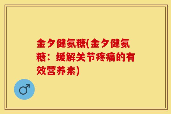 金夕健氨糖(金夕健氨糖：缓解关节疼痛的有效营养素)