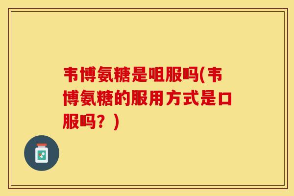韦博氨糖是咀服吗(韦博氨糖的服用方式是口服吗？)