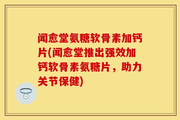 闻愈堂氨糖软骨素加钙片(闻愈堂推出强效加钙软骨素氨糖片，助力关节保健)